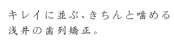 キレイに並ぶ、きちんと噛める浅井の歯列矯正。